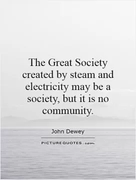 The Great Society created by steam and electricity may be a society, but it is no community Picture Quote #1