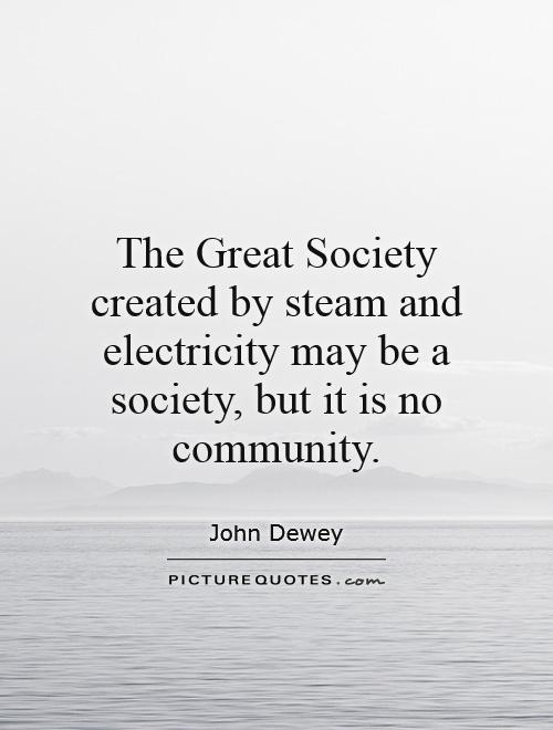 The Great Society created by steam and electricity may be a society, but it is no community Picture Quote #1