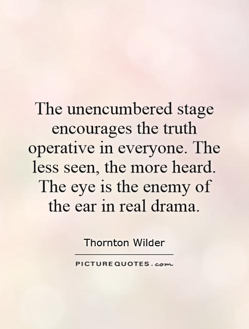 The unencumbered stage encourages the truth operative in everyone. The less seen, the more heard. The eye is the enemy of the ear in real drama Picture Quote #1
