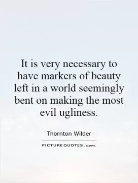 It is very necessary to have markers of beauty left in a world seemingly bent on making the most evil ugliness Picture Quote #1