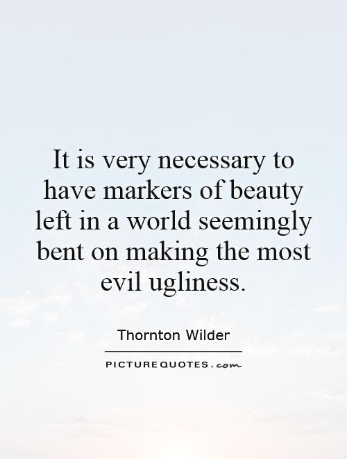 It is very necessary to have markers of beauty left in a world seemingly bent on making the most evil ugliness Picture Quote #1
