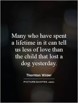 Many who have spent a lifetime in it can tell us less of love than the child that lost a dog yesterday Picture Quote #1