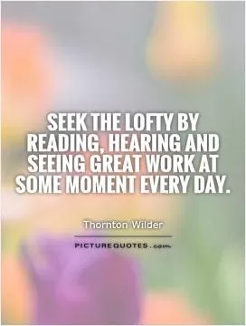 Seek the lofty by reading, hearing and seeing great work at some moment every day Picture Quote #1