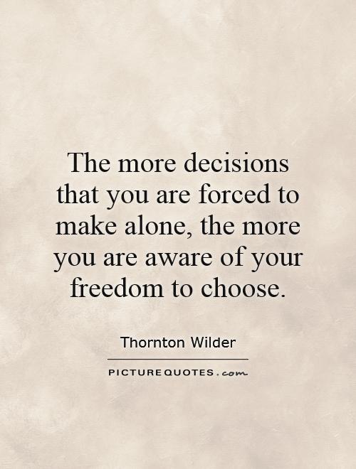 The more decisions that you are forced to make alone, the more you are aware of your freedom to choose Picture Quote #1
