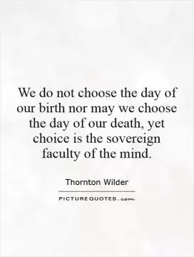 We do not choose the day of our birth nor may we choose the day of our death, yet choice is the sovereign faculty of the mind Picture Quote #1