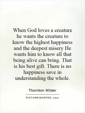 When God loves a creature he wants the creature to know the highest happiness and the deepest misery He wants him to know all that being alive can bring. That is his best gift. There is no happiness save in understanding the whole Picture Quote #1