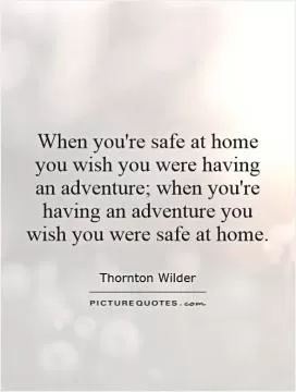 When you're safe at home you wish you were having an adventure; when you're having an adventure you wish you were safe at home Picture Quote #1