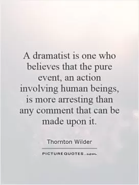A dramatist is one who believes that the pure event, an action involving human beings, is more arresting than any comment that can be made upon it Picture Quote #1