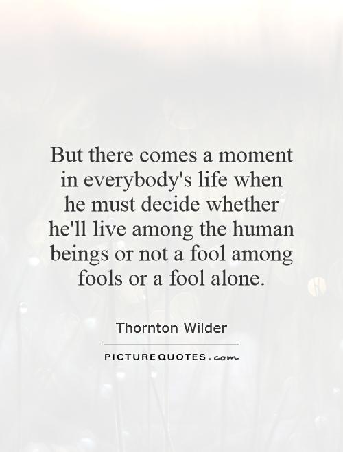 But there comes a moment in everybody's life when he must decide whether he'll live among the human beings or not   a fool among fools or a fool alone Picture Quote #1