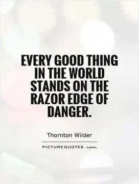Every good thing in the world stands on the razor edge of danger Picture Quote #1