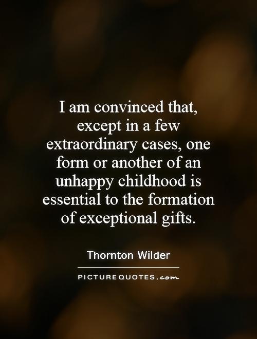 I am convinced that, except in a few extraordinary cases, one form or another of an unhappy childhood is essential to the formation of exceptional gifts Picture Quote #1