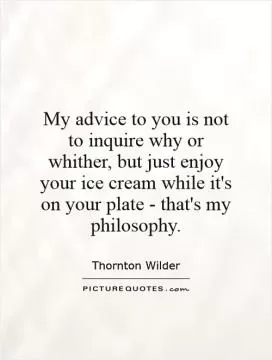 My advice to you is not to inquire why or whither, but just enjoy your ice cream while it's on your plate -  that's my philosophy Picture Quote #1