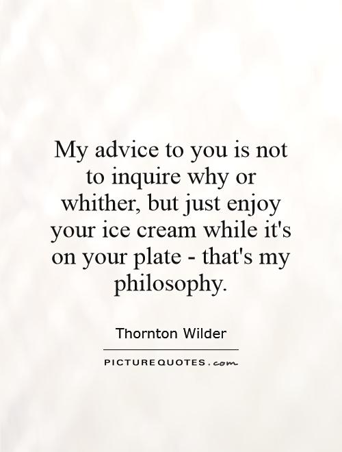 My advice to you is not to inquire why or whither, but just enjoy your ice cream while it's on your plate -  that's my philosophy Picture Quote #1