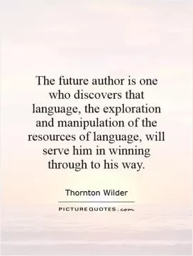 The future author is one who discovers that language, the exploration and manipulation of the resources of language, will serve him in winning through to his way Picture Quote #1