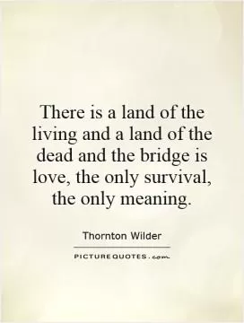 There is a land of the living and a land of the dead and the bridge is love, the only survival, the only meaning Picture Quote #1