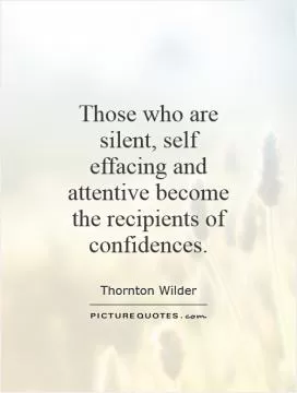 Those who are silent, self effacing and attentive become the recipients of confidences Picture Quote #1