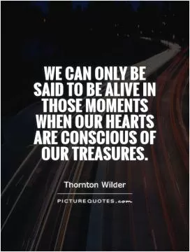 We can only be said to be alive in those moments when our hearts are conscious of our treasures Picture Quote #1
