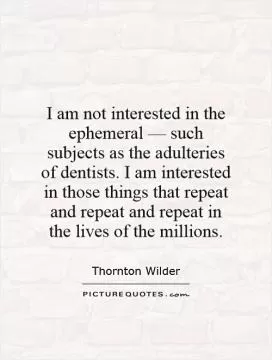 I am not interested in the ephemeral â€” such subjects as the adulteries of dentists. I am interested in those things that repeat and repeat and repeat in the lives of the millions Picture Quote #1