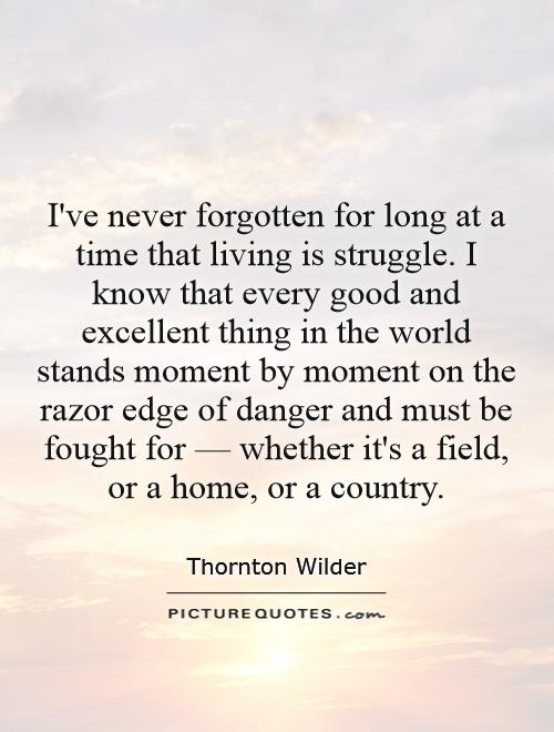 I've never forgotten for long at a time that living is struggle. I know that every good and excellent thing in the world stands moment by moment on the razor edge of danger and must be fought for â€” whether it's a field, or a home, or a country Picture Quote #1