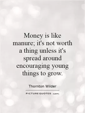 Money is like manure; it's not worth a thing unless it's spread around encouraging young things to grow Picture Quote #1
