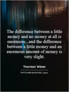 The difference between a little money and no money at all is enormous...and the difference between a little money and an enormous amount of money is very slight Picture Quote #1