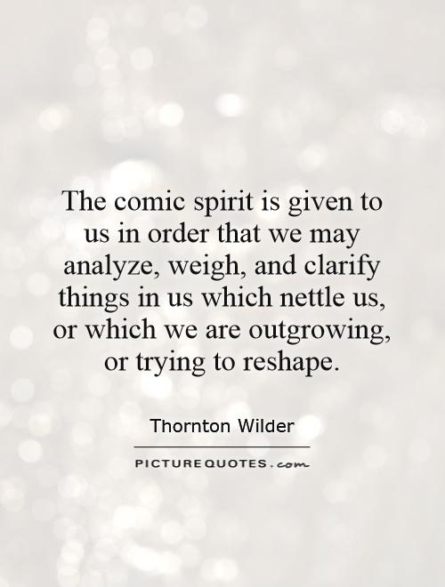 The comic spirit is given to us in order that we may analyze, weigh, and clarify things in us which nettle us, or which we are outgrowing, or trying to reshape Picture Quote #1