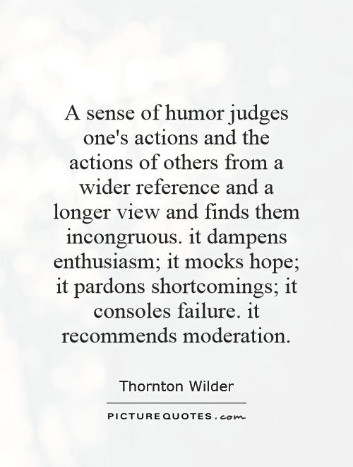A sense of humor judges one's actions and the actions of others from a wider reference and a longer view and finds them incongruous. it dampens enthusiasm; it mocks hope; it pardons shortcomings; it consoles failure. it recommends moderation Picture Quote #1