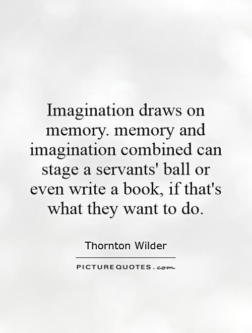 Imagination draws on memory. memory and imagination combined can stage a servants' ball or even write a book, if that's what they want to do Picture Quote #1