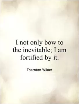 I not only bow to the inevitable; I am fortified by it Picture Quote #1
