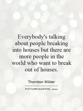 Everybody's talking about people breaking into houses but there are more people in the world who want to break out of houses Picture Quote #1
