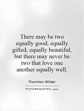 There may be two equally good, equally gifted, equally beautiful, but there may never be two that love one another equally well Picture Quote #1