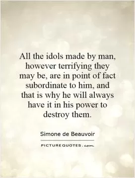All the idols made by man, however terrifying they may be, are in point of fact subordinate to him, and that is why he will always have it in his power to destroy them Picture Quote #1