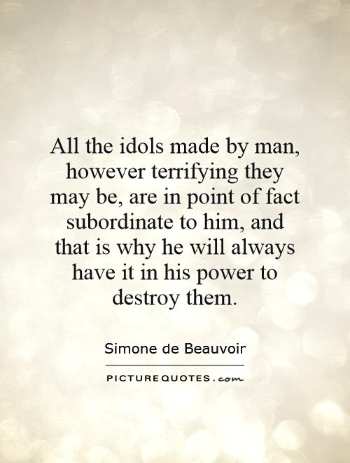 All the idols made by man, however terrifying they may be, are in point of fact subordinate to him, and that is why he will always have it in his power to destroy them Picture Quote #1