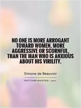 No one is more arrogant toward women, more aggressive or scornful, than the man who is anxious about his virility Picture Quote #1