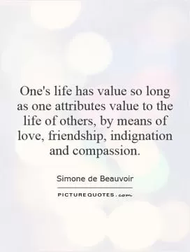 One's life has value so long as one attributes value to the life of others, by means of love, friendship, indignation and compassion Picture Quote #1