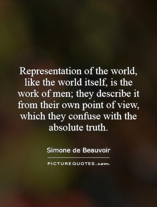 Representation of the world, like the world itself, is the work of men; they describe it from their own point of view, which they confuse with the absolute truth Picture Quote #1
