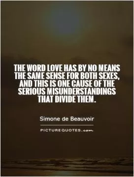 The word love has by no means the same sense for both sexes, and this is one cause of the serious misunderstandings that divide them Picture Quote #1