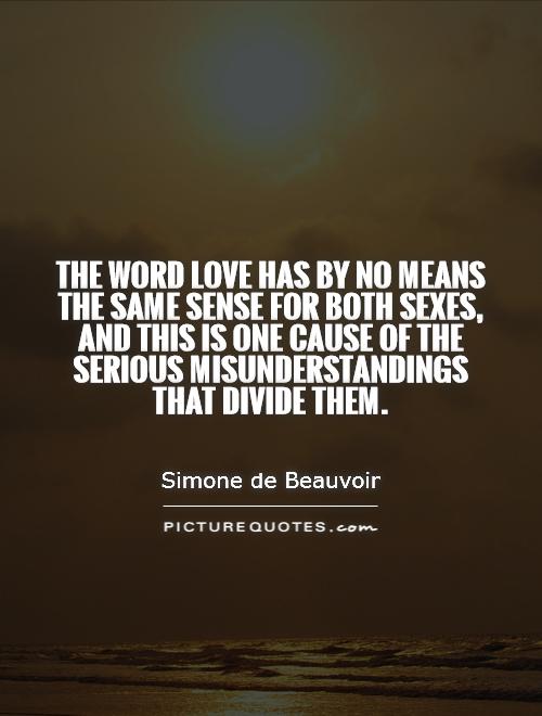 The word love has by no means the same sense for both sexes, and this is one cause of the serious misunderstandings that divide them Picture Quote #1