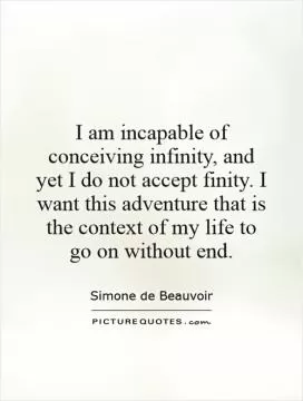 I am incapable of conceiving infinity, and yet I do not accept finity. I want this adventure that is the context of my life to go on without end Picture Quote #1