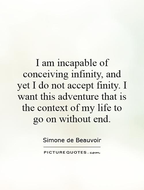 I am incapable of conceiving infinity, and yet I do not accept finity. I want this adventure that is the context of my life to go on without end Picture Quote #1