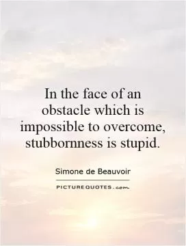 In the face of an obstacle which is impossible to overcome, stubbornness is stupid Picture Quote #1