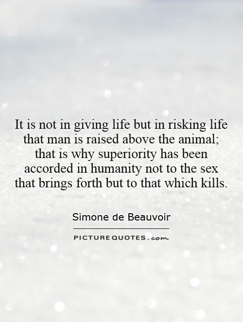It is not in giving life but in risking life that man is raised above the animal; that is why superiority has been accorded in humanity not to the sex that brings forth but to that which kills Picture Quote #1