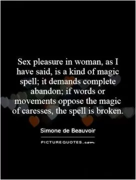 Sex pleasure in woman, as I have said, is a kind of magic spell; it demands complete abandon; if words or movements oppose the magic of caresses, the spell is broken Picture Quote #1