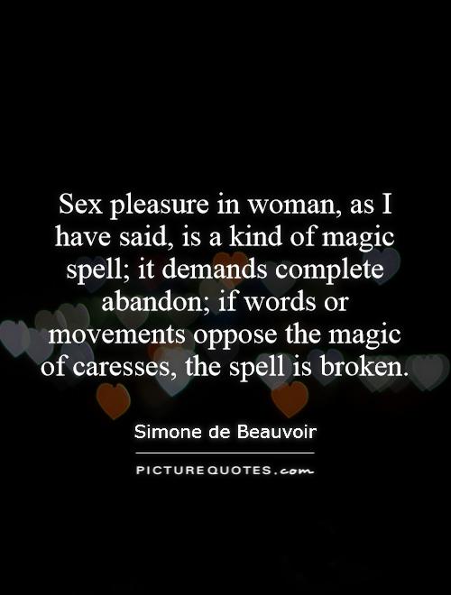 Sex pleasure in woman, as I have said, is a kind of magic spell; it demands complete abandon; if words or movements oppose the magic of caresses, the spell is broken Picture Quote #1
