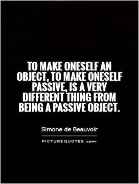 To make oneself an object, to make oneself passive, is a very different thing from being a passive object Picture Quote #1