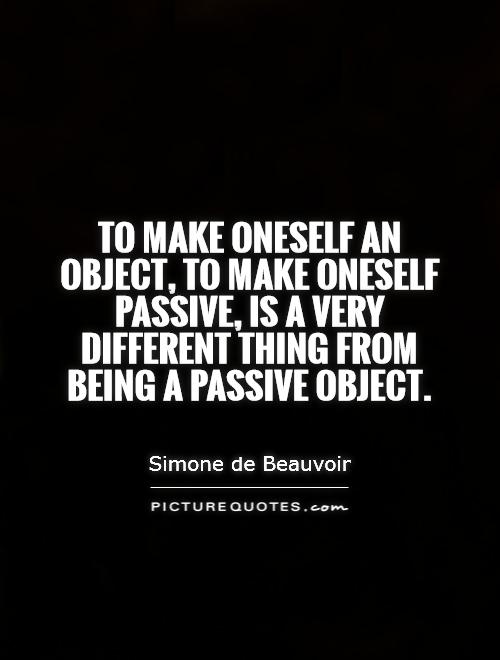 To make oneself an object, to make oneself passive, is a very different thing from being a passive object Picture Quote #1