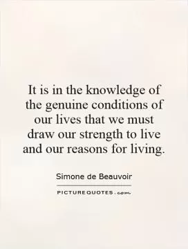 It is in the knowledge of the genuine conditions of our lives that we must draw our strength to live and our reasons for living Picture Quote #1