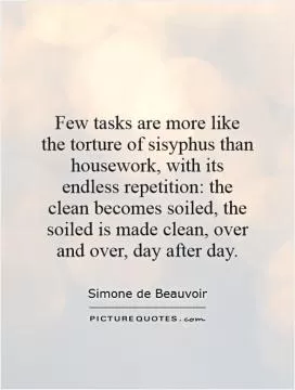 Few tasks are more like the torture of sisyphus than housework, with its endless repetition: the clean becomes soiled, the soiled is made clean, over and over, day after day Picture Quote #1