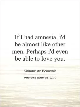 If I had amnesia, i'd be almost like other men. Perhaps i'd even be able to love you Picture Quote #1