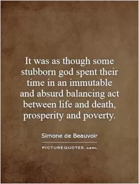 It was as though some stubborn god spent their time in an immutable and absurd balancing act between life and death, prosperity and poverty Picture Quote #1